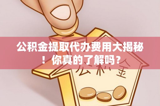 施秉公积金提取代办费用大揭秘！你真的了解吗？