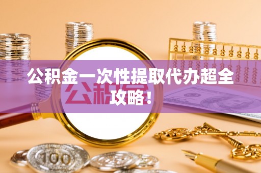 施秉公积金一次性提取代办超全攻略！