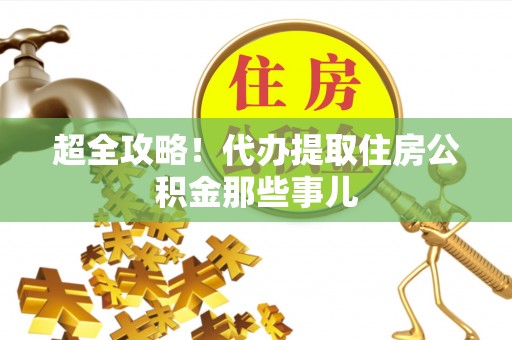 施秉超全攻略！代办提取住房公积金那些事儿