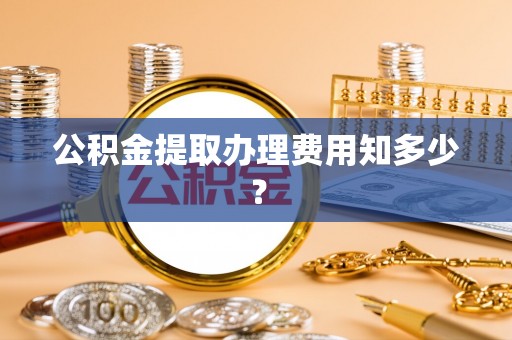 施秉公积金提取办理费用知多少？