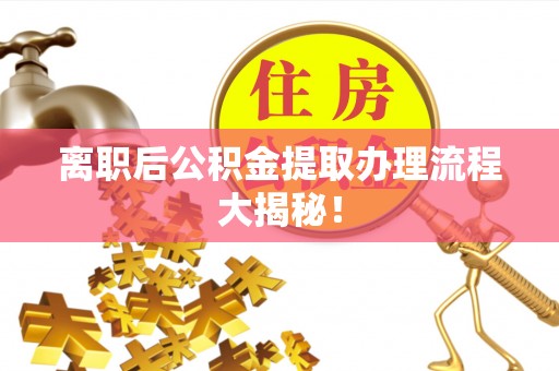施秉离职后公积金提取办理流程大揭秘！