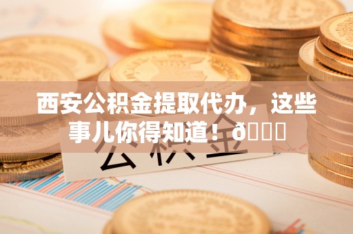 施秉西安公积金提取代办，这些事儿你得知道！😎