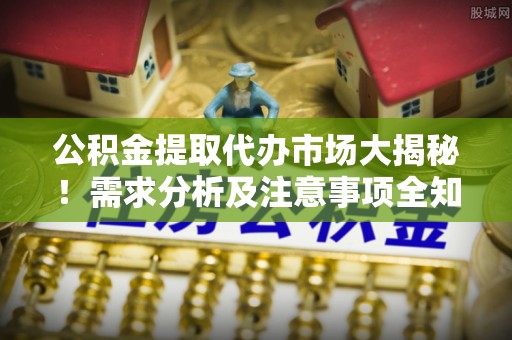 施秉公积金提取代办市场大揭秘！需求分析及注意事项全知道