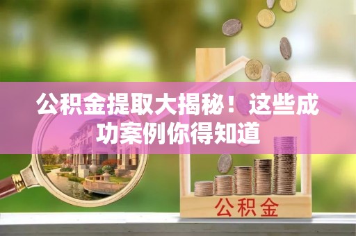 施秉公积金提取大揭秘！这些成功案例你得知道