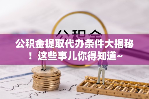 施秉公积金提取代办条件大揭秘！这些事儿你得知道~
