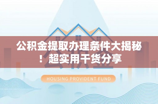 施秉公积金提取办理条件大揭秘！超实用干货分享