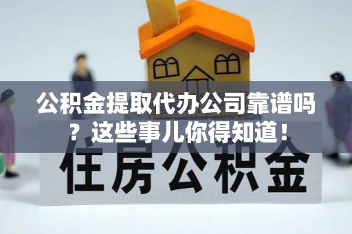 施秉公积金提取代办公司靠谱吗？这些事儿你得知道！
