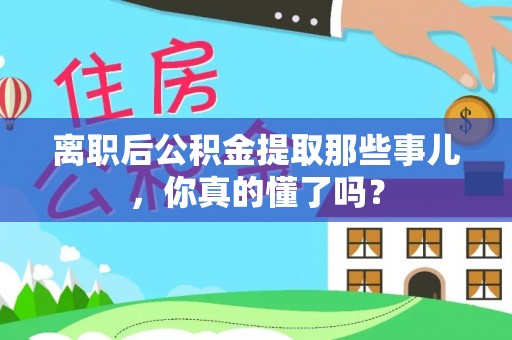 施秉离职后公积金提取那些事儿，你真的懂了吗？