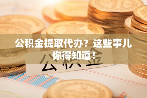 施秉公积金提取代办？这些事儿你得知道！