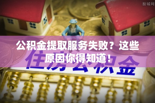 施秉公积金提取服务失败？这些原因你得知道！