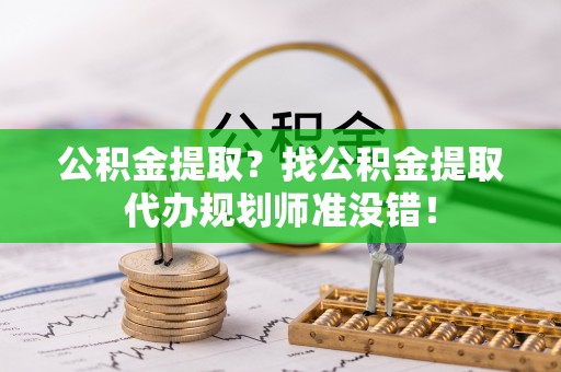 施秉公积金提取？找公积金提取代办规划师准没错！