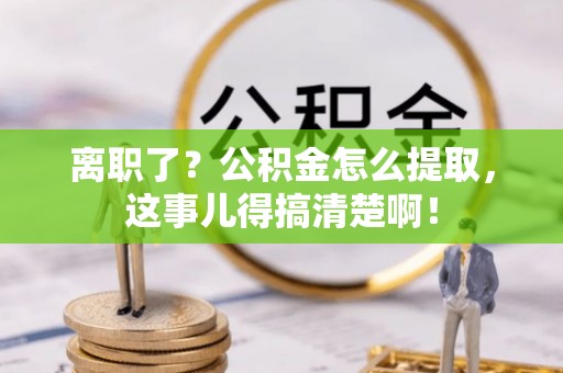 施秉离职了？公积金怎么提取，这事儿得搞清楚啊！