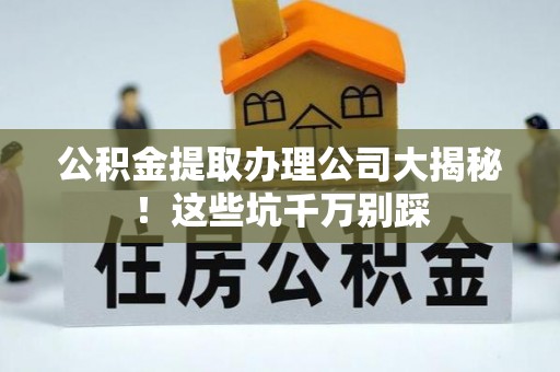 施秉公积金提取办理公司大揭秘！这些坑千万别踩