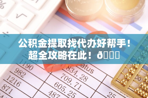 施秉公积金提取找代办好帮手！超全攻略在此！😎