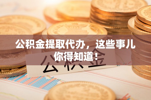 施秉公积金提取代办，这些事儿你得知道！
