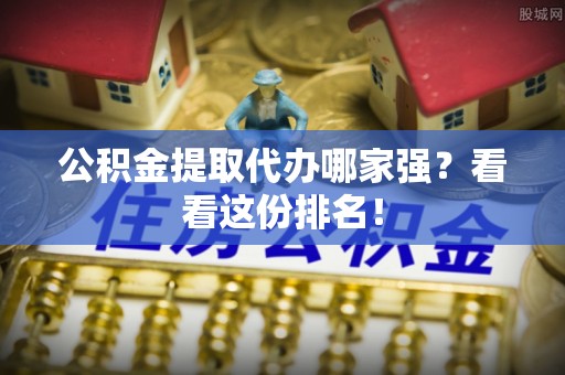 施秉公积金提取代办哪家强？看看这份排名！