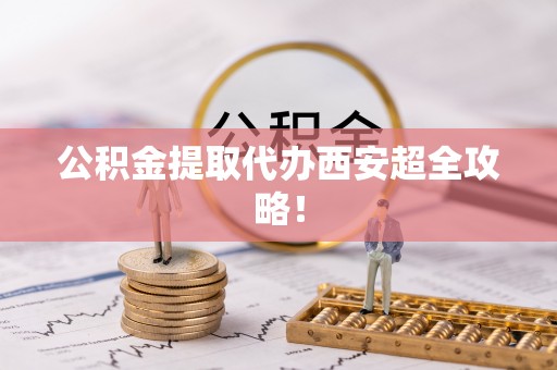 施秉公积金提取代办西安超全攻略！