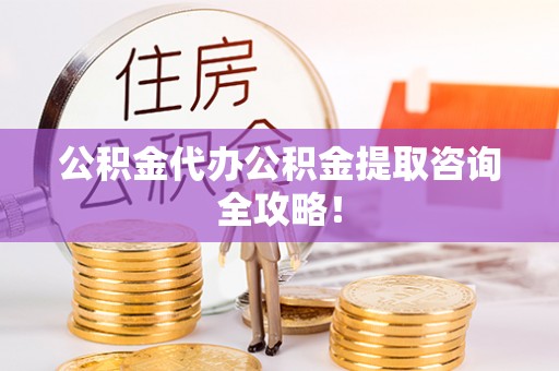施秉公积金代办公积金提取咨询全攻略！