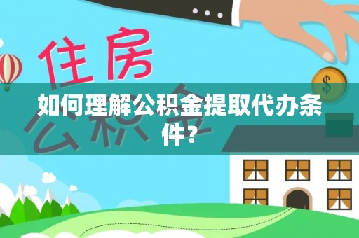 施秉如何理解公积金提取代办条件？