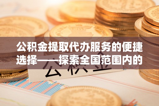 施秉公积金提取代办服务的便捷选择——探索全国范围内的优质服务提供商