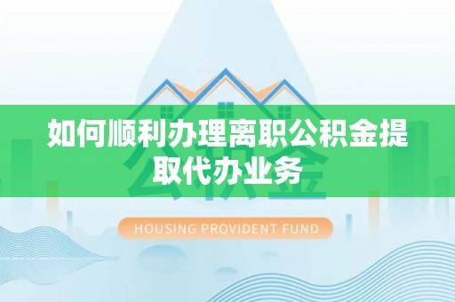施秉如何顺利办理离职公积金提取代办业务
