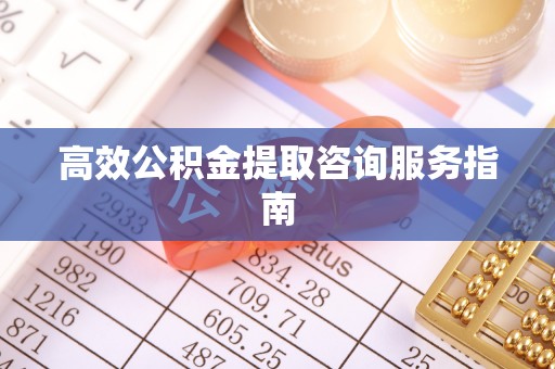 施秉高效公积金提取咨询服务指南