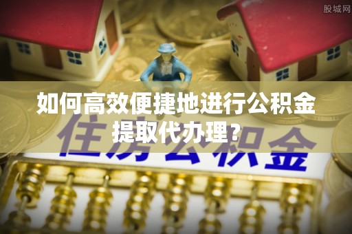 施秉如何高效便捷地进行公积金提取代办理？