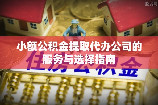 施秉小额公积金提取代办公司的服务与选择指南