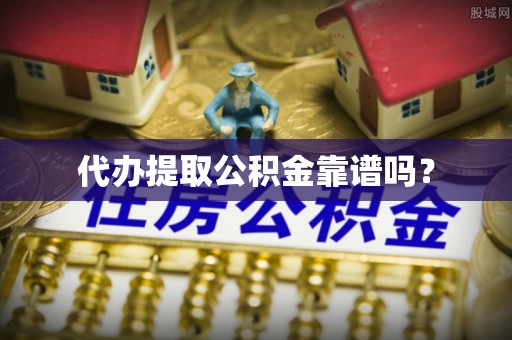 施秉代办提取公积金靠谱吗？