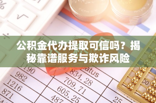 施秉公积金代办提取可信吗？揭秘靠谱服务与欺诈风险